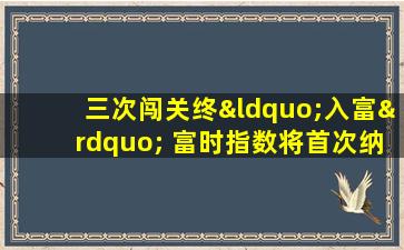 三次闯关终“入富” 富时指数将首次纳入a股